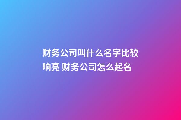 财务公司叫什么名字比较响亮 财务公司怎么起名-第1张-公司起名-玄机派